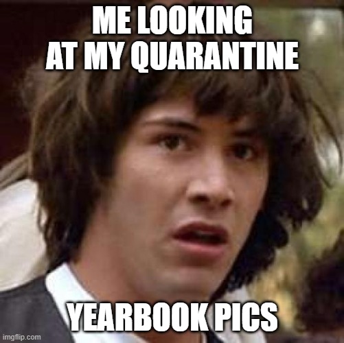 yikes | ME LOOKING AT MY QUARANTINE; YEARBOOK PICS | image tagged in memes,conspiracy keanu | made w/ Imgflip meme maker