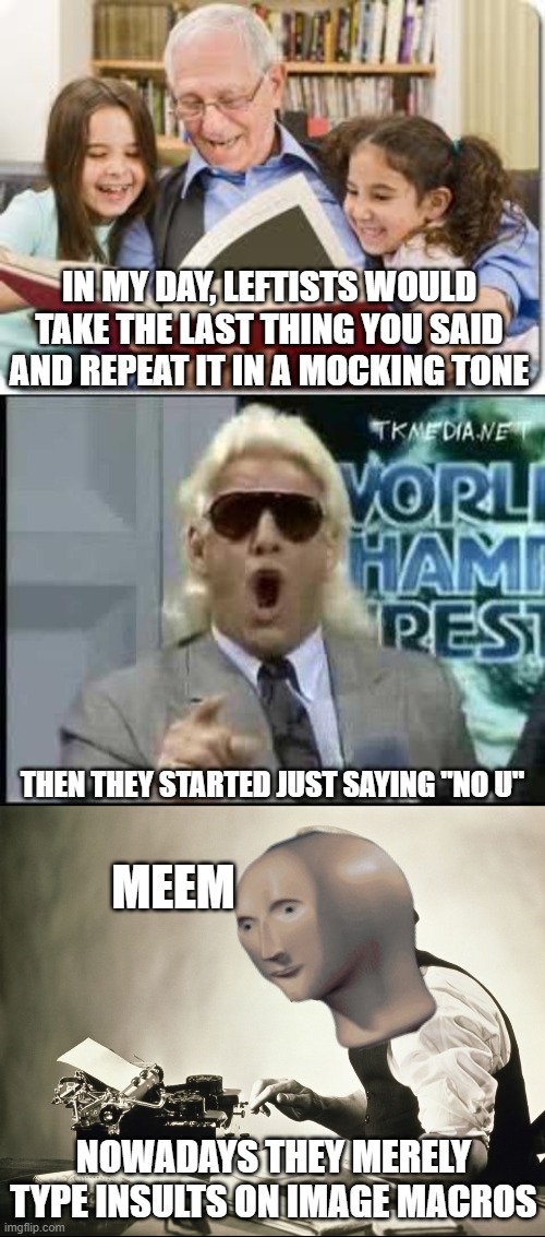 IN MY DAY, LEFTISTS WOULD TAKE THE LAST THING YOU SAID AND REPEAT IT IN A MOCKING TONE; THEN THEY STARTED JUST SAYING "NO U"; MEEM; NOWADAYS THEY MERELY TYPE INSULTS ON IMAGE MACROS | image tagged in memes,storytelling grandpa,80s perm ric flair,meme man words journalist | made w/ Imgflip meme maker