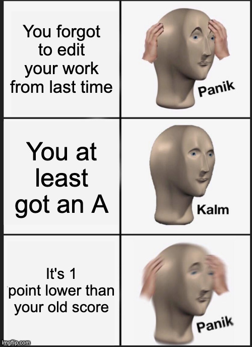 Panik Kalm Panik Meme | You forgot to edit your work from last time; You at least got an A; It's 1 point lower than your old score | image tagged in memes,panik kalm panik | made w/ Imgflip meme maker