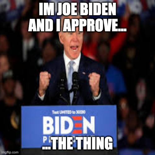 IM JOE BIDEN AND I APPROVE... ...THE THING | image tagged in biden,funny,real,dementia,trump2020 | made w/ Imgflip meme maker