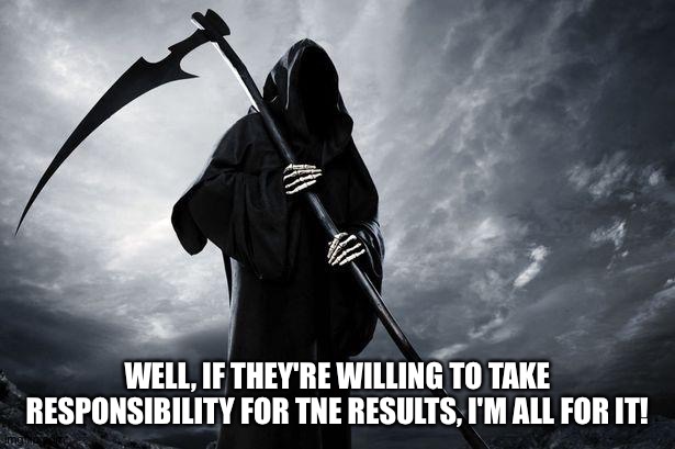 Death | WELL, IF THEY'RE WILLING TO TAKE RESPONSIBILITY FOR TNE RESULTS, I'M ALL FOR IT! | image tagged in death | made w/ Imgflip meme maker