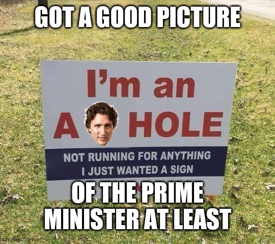 Trudeau Post Election Sign | GOT A GOOD PICTURE; OF THE PRIME MINISTER AT LEAST | image tagged in trudeau post election sign | made w/ Imgflip meme maker