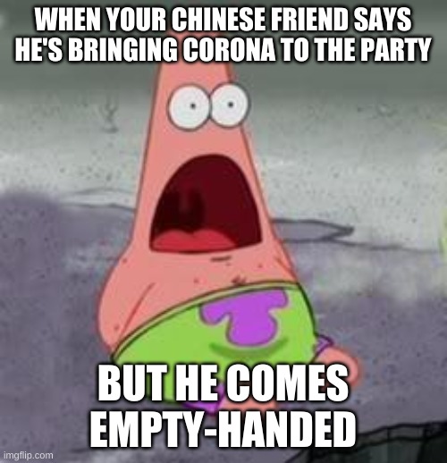 Suprised Patrick | WHEN YOUR CHINESE FRIEND SAYS HE'S BRINGING CORONA TO THE PARTY BUT HE COMES EMPTY-HANDED | image tagged in suprised patrick | made w/ Imgflip meme maker