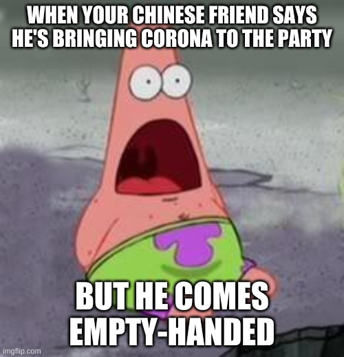 Suprised Patrick | WHEN YOUR CHINESE FRIEND SAYS HE'S BRINGING CORONA TO THE PARTY; BUT HE COMES EMPTY-HANDED | image tagged in suprised patrick | made w/ Imgflip meme maker