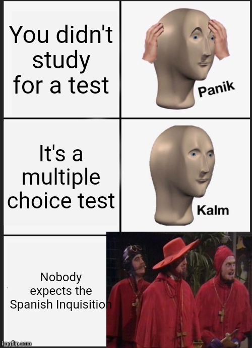 Panik Kalm Panik Meme | You didn't study for a test; It's a multiple choice test; Nobody expects the Spanish Inquisition | image tagged in memes,panik kalm panik | made w/ Imgflip meme maker