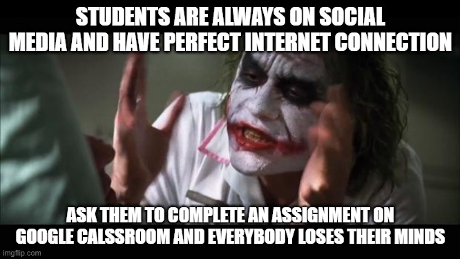 And everybody loses their minds | STUDENTS ARE ALWAYS ON SOCIAL MEDIA AND HAVE PERFECT INTERNET CONNECTION; ASK THEM TO COMPLETE AN ASSIGNMENT ON GOOGLE CALSSROOM AND EVERYBODY LOSES THEIR MINDS | image tagged in memes,and everybody loses their minds | made w/ Imgflip meme maker