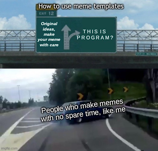 Left Exit 12 Off Ramp Meme | How to use meme templates; Original ideas, make your meme with care; T H I S  I S  P R O G R A M ? People who make memes with no spare time, like me | image tagged in memes,left exit 12 off ramp | made w/ Imgflip meme maker