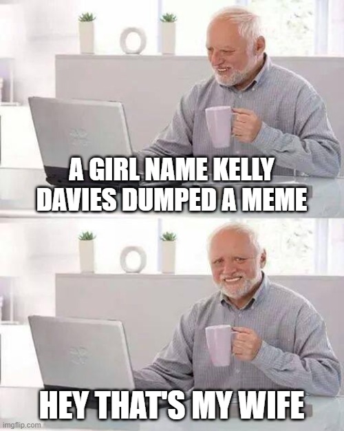 Hide the Pain Harold | A GIRL NAME KELLY DAVIES DUMPED A MEME; HEY THAT'S MY WIFE | image tagged in memes,hide the pain harold | made w/ Imgflip meme maker