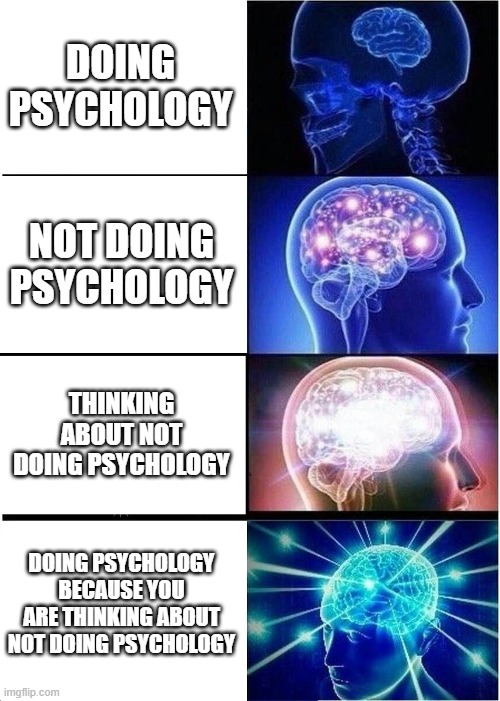 Expanding Brain Meme | DOING PSYCHOLOGY; NOT DOING PSYCHOLOGY; THINKING ABOUT NOT DOING PSYCHOLOGY; DOING PSYCHOLOGY BECAUSE YOU ARE THINKING ABOUT NOT DOING PSYCHOLOGY | image tagged in memes,expanding brain | made w/ Imgflip meme maker
