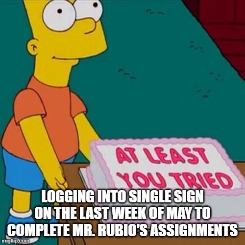 At least you tried | LOGGING INTO SINGLE SIGN ON THE LAST WEEK OF MAY TO COMPLETE MR. RUBIO'S ASSIGNMENTS | image tagged in at least you tried | made w/ Imgflip meme maker