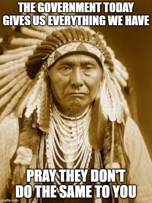 Native American | THE GOVERNMENT TODAY GIVES US EVERYTHING WE HAVE PRAY THEY DON'T DO THE SAME TO YOU | image tagged in native american | made w/ Imgflip meme maker