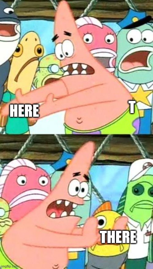 Put It Somewhere Else Patrick | T; HERE; THERE | image tagged in memes,put it somewhere else patrick | made w/ Imgflip meme maker