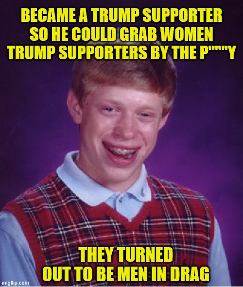 Bad Luck Brian | BECAME A TRUMP SUPPORTER SO HE COULD GRAB WOMEN TRUMP SUPPORTERS BY THE P"""Y; THEY TURNED OUT TO BE MEN IN DRAG | image tagged in memes,bad luck brian | made w/ Imgflip meme maker