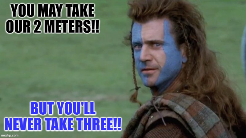 Braveheart | YOU MAY TAKE OUR 2 METERS!! BUT YOU'LL NEVER TAKE THREE!! | image tagged in braveheart | made w/ Imgflip meme maker