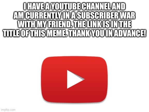 https://m.youtube.com/channel/UCNPKlw_UBzj1zLLy4xwPeZw | I HAVE A YOUTUBE CHANNEL AND AM CURRENTLY IN A SUBSCRIBER WAR WITH MY FRIEND. THE LINK IS IN THE TITLE OF THIS MEME. THANK YOU IN ADVANCE! | image tagged in memes,youtube,subscribe,please,thank you | made w/ Imgflip meme maker