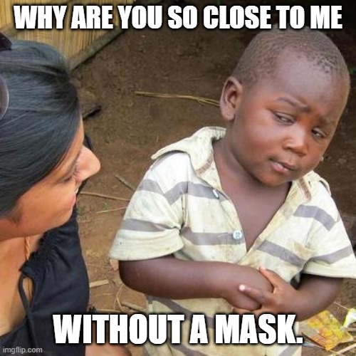 Third World Skeptical Kid Meme | WHY ARE YOU SO CLOSE TO ME; WITHOUT A MASK. | image tagged in memes,third world skeptical kid | made w/ Imgflip meme maker