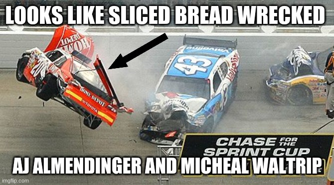 LOOKS LIKE SLICED BREAD WRECKED AJ ALMENDINGER AND MICHEAL WALTRIP | made w/ Imgflip meme maker