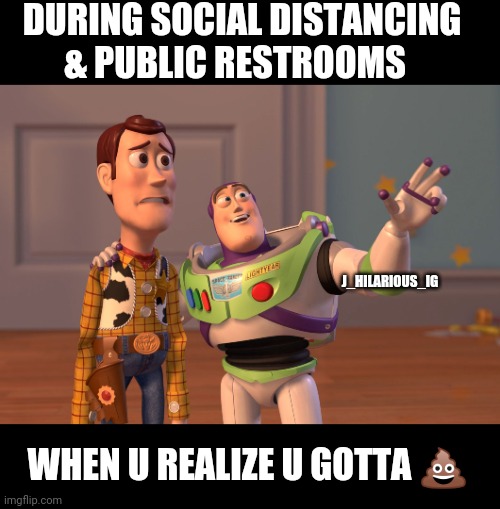 X, X Everywhere | DURING SOCIAL DISTANCING & PUBLIC RESTROOMS; J_HILARIOUS_IG; WHEN U REALIZE U GOTTA 💩 | image tagged in memes,x x everywhere | made w/ Imgflip meme maker