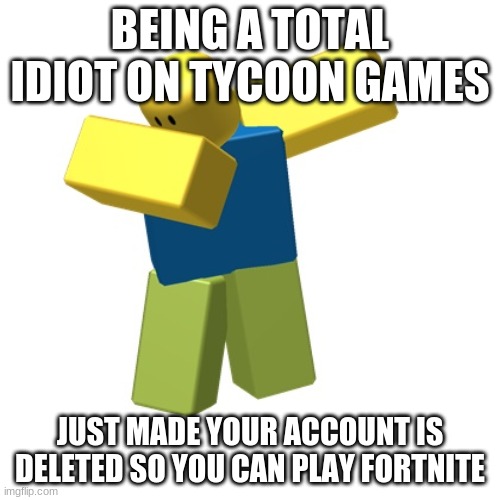 Roblox dab | BEING A TOTAL IDIOT ON TYCOON GAMES; JUST MADE YOUR ACCOUNT IS DELETED SO YOU CAN PLAY FORTNITE | image tagged in roblox dab | made w/ Imgflip meme maker