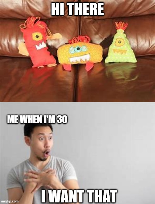 me | HI THERE; ME WHEN I'M 30; I WANT THAT | image tagged in toys | made w/ Imgflip meme maker