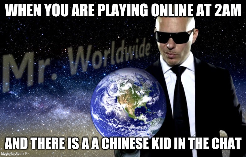 Mr Worldwide | WHEN YOU ARE PLAYING ONLINE AT 2AM; AND THERE IS A A CHINESE KID IN THE CHAT | image tagged in mr worldwide | made w/ Imgflip meme maker