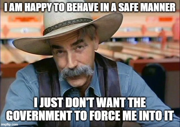 Sam Elliott special kind of stupid | I AM HAPPY TO BEHAVE IN A SAFE MANNER I JUST DON'T WANT THE GOVERNMENT TO FORCE ME INTO IT | image tagged in sam elliott special kind of stupid | made w/ Imgflip meme maker