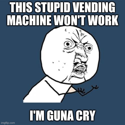 Y U No |  THIS STUPID VENDING MACHINE WON'T WORK; I'M GUNA CRY | image tagged in memes,y u no | made w/ Imgflip meme maker