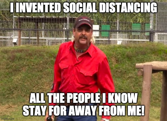 Joe Exotic | I INVENTED SOCIAL DISTANCING; ALL THE PEOPLE I KNOW STAY FOR AWAY FROM ME! | image tagged in joe exotic | made w/ Imgflip meme maker