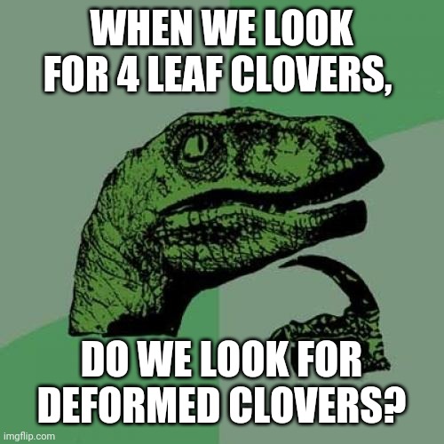 Philosoraptor | WHEN WE LOOK FOR 4 LEAF CLOVERS, DO WE LOOK FOR DEFORMED CLOVERS? | image tagged in memes,philosoraptor | made w/ Imgflip meme maker
