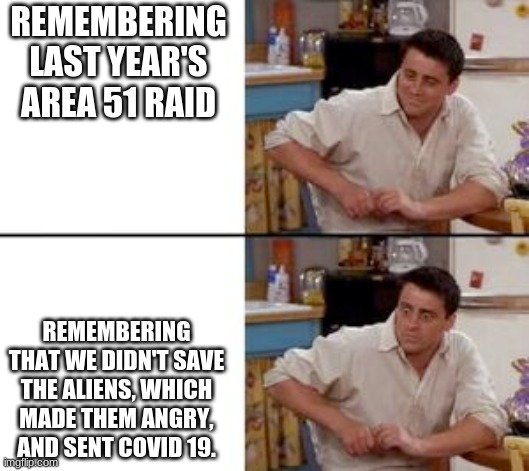 whoops | REMEMBERING LAST YEAR'S AREA 51 RAID; REMEMBERING THAT WE DIDN'T SAVE THE ALIENS, WHICH MADE THEM ANGRY, AND SENT COVID 19. | image tagged in fun,memes | made w/ Imgflip meme maker