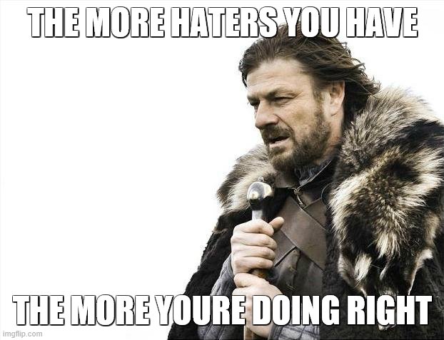 Brace Yourselves X is Coming Meme | THE MORE HATERS YOU HAVE THE MORE YOURE DOING RIGHT | image tagged in memes,brace yourselves x is coming | made w/ Imgflip meme maker