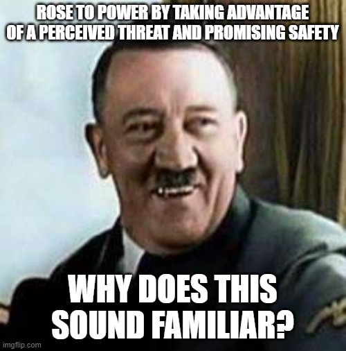 laughing hitler | ROSE TO POWER BY TAKING ADVANTAGE OF A PERCEIVED THREAT AND PROMISING SAFETY WHY DOES THIS SOUND FAMILIAR? | image tagged in laughing hitler | made w/ Imgflip meme maker