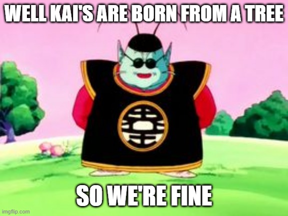 King Kai Wisdom | WELL KAI'S ARE BORN FROM A TREE SO WE'RE FINE | image tagged in king kai wisdom | made w/ Imgflip meme maker