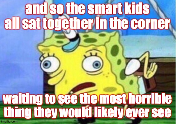 Mocking Spongebob Meme | and so the smart kids all sat together in the corner waiting to see the most horrible thing they would likely ever see | image tagged in memes,mocking spongebob | made w/ Imgflip meme maker