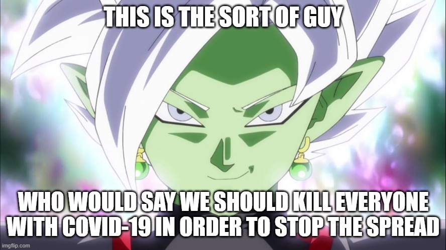 Don't do it though | THIS IS THE SORT OF GUY; WHO WOULD SAY WE SHOULD KILL EVERYONE WITH COVID-19 IN ORDER TO STOP THE SPREAD | image tagged in zamasu,fused zamasu,covid-19,this is the sort of guy,kill everyone | made w/ Imgflip meme maker