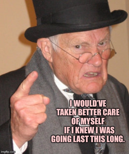 Back In My Day Meme | I WOULD’VE TAKEN BETTER CARE OF MYSELF
  IF I KNEW I WAS GOING LAST THIS LONG. | image tagged in memes,back in my day | made w/ Imgflip meme maker