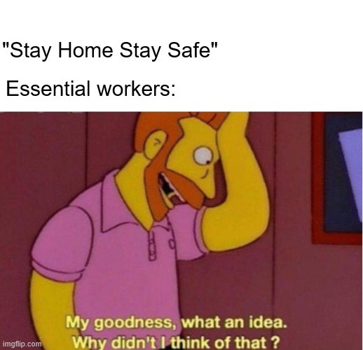 My goodness what an idea why didnt i think of that | "Stay Home Stay Safe"; Essential workers: | image tagged in my goodness what an idea why didnt i think of that | made w/ Imgflip meme maker