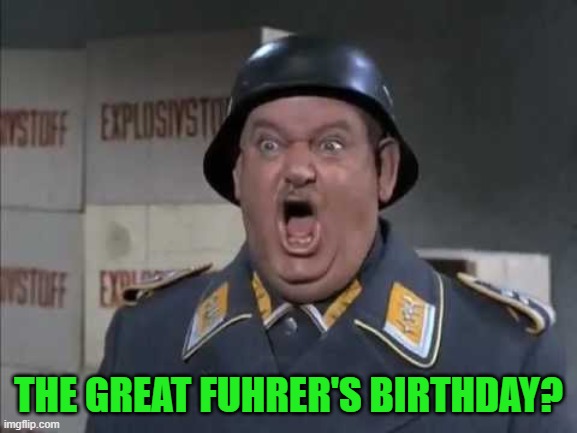 Sgt. Schultz shouting | THE GREAT FUHRER'S BIRTHDAY? | image tagged in sgt schultz shouting | made w/ Imgflip meme maker