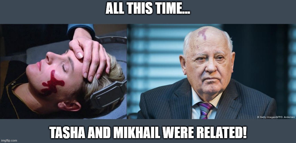 Yar and Gorbie | ALL THIS TIME... TASHA AND MIKHAIL WERE RELATED! | image tagged in mikhail gorbachev | made w/ Imgflip meme maker