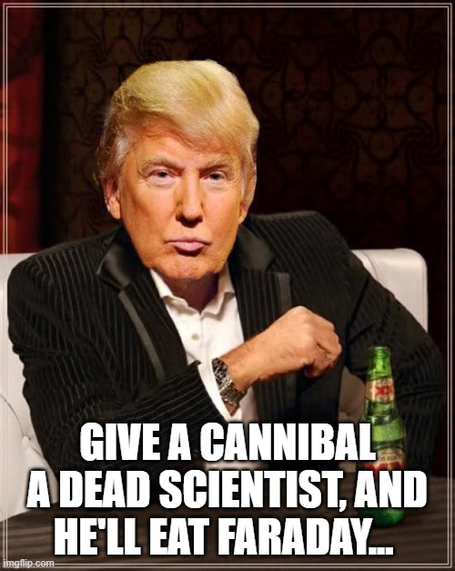 Trump Most Interesting Man In The World | GIVE A CANNIBAL A DEAD SCIENTIST, AND HE'LL EAT FARADAY... | image tagged in trump most interesting man in the world | made w/ Imgflip meme maker