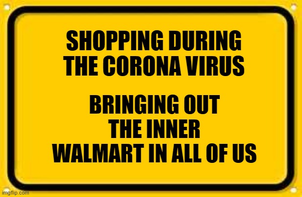 Blank Yellow Sign | SHOPPING DURING THE CORONA VIRUS; BRINGING OUT THE INNER WALMART IN ALL OF US | image tagged in memes,blank yellow sign | made w/ Imgflip meme maker