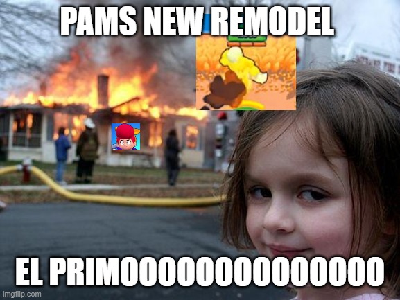 Disaster Girl | PAMS NEW REMODEL; EL PRIMOOOOOOOOOOOOOO | image tagged in memes,disaster girl | made w/ Imgflip meme maker