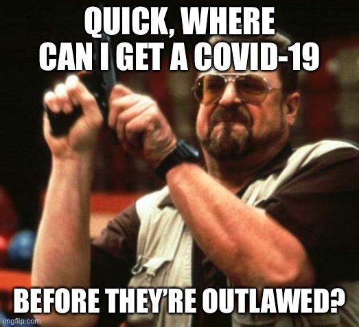 gun | QUICK, WHERE CAN I GET A COVID-19 BEFORE THEY’RE OUTLAWED? | image tagged in gun | made w/ Imgflip meme maker