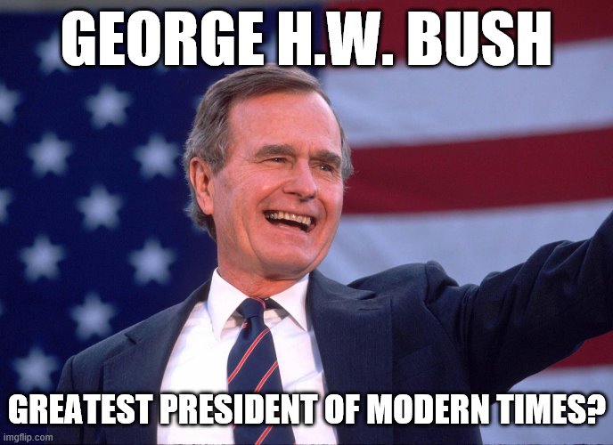 H.W. was a class act and did a great job managing complicated crises like the disintegration of the USSR and the Gulf War. | GEORGE H.W. BUSH; GREATEST PRESIDENT OF MODERN TIMES? | image tagged in george hw bush,president,presidents,history,ussr,historical meme | made w/ Imgflip meme maker