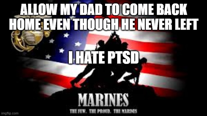 ALLOW MY DAD TO COME BACK HOME EVEN THOUGH HE NEVER LEFT; I HATE PTSD | image tagged in ptsd,marines | made w/ Imgflip meme maker