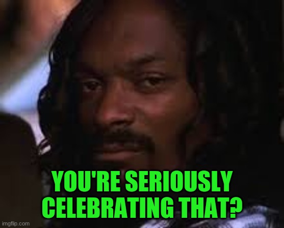 Mad snoop dogg | YOU'RE SERIOUSLY CELEBRATING THAT? | image tagged in mad snoop dogg | made w/ Imgflip meme maker