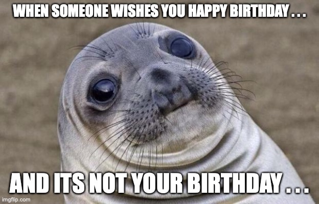 Awkward Moment Sealion Meme | WHEN SOMEONE WISHES YOU HAPPY BIRTHDAY . . . AND ITS NOT YOUR BIRTHDAY . . . | image tagged in memes,awkward moment sealion | made w/ Imgflip meme maker