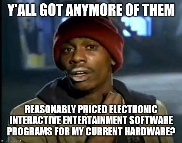 Y'all Got Any More Of That | Y'ALL GOT ANYMORE OF THEM; REASONABLY PRICED ELECTRONIC INTERACTIVE ENTERTAINMENT SOFTWARE PROGRAMS FOR MY CURRENT HARDWARE? | image tagged in memes,y'all got any more of that | made w/ Imgflip meme maker