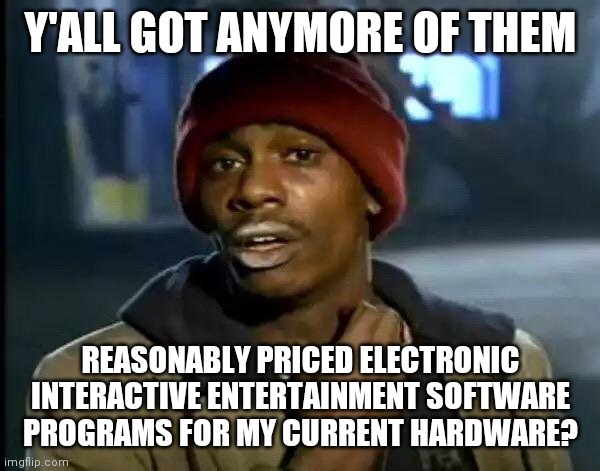 Y'all Got Any More Of That Meme | Y'ALL GOT ANYMORE OF THEM; REASONABLY PRICED ELECTRONIC INTERACTIVE ENTERTAINMENT SOFTWARE PROGRAMS FOR MY CURRENT HARDWARE? | image tagged in memes,y'all got any more of that | made w/ Imgflip meme maker