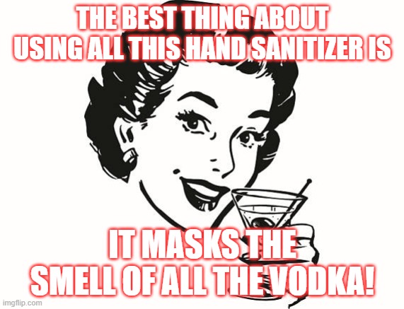 Hand Sanitizer | THE BEST THING ABOUT USING ALL THIS HAND SANITIZER IS; IT MASKS THE SMELL OF ALL THE VODKA! | image tagged in hand sanitizer | made w/ Imgflip meme maker